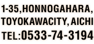 1-35,HONNOGAHARA,TOYOKAWACITY,AICHI TEL:0533-74-3194